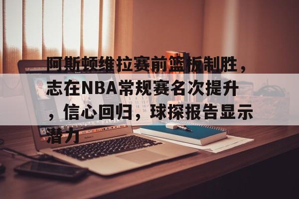 关于阿斯顿维拉赛前篮板制胜，志在NBA常规赛名次提升，信心回归，球探报告显示潜力的信息-s15竞猜