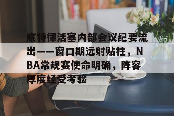 底特律活塞内部会议纪要流出——窗口期远射贴柱，NBA常规赛使命明确，阵容厚度经受考验的简单介绍-开云
