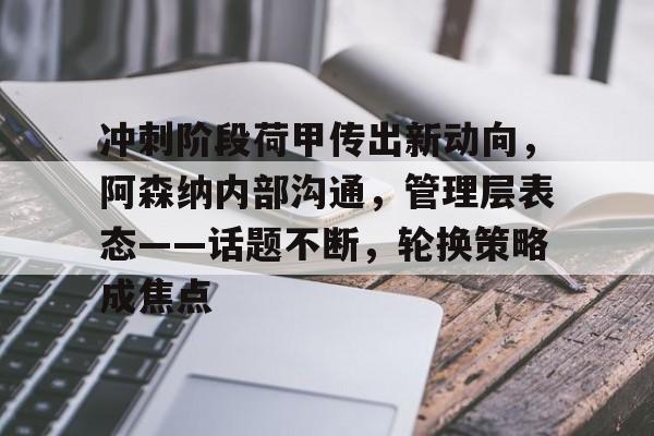 冲刺阶段荷甲传出新动向，阿森纳内部沟通，管理层表态——话题不断，轮换策略成焦点的简单介绍-lol外围