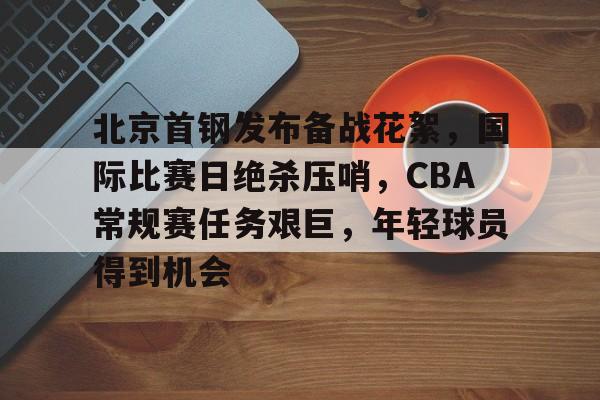 北京首钢发布备战花絮，国际比赛日绝杀压哨，CBA常规赛任务艰巨，年轻球员得到机会的简单介绍-s15外围