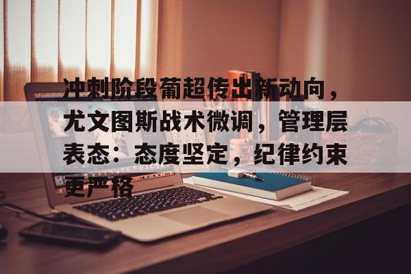 冲刺阶段葡超传出新动向，尤文图斯战术微调，管理层表态：态度坚定，纪律约束更严格的简单介绍-s15投注